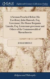 bokomslag A Sermon Preached Before His Excellency John Hancock, Esq. Governour; His Honor Benjamin Lincoln, Esq. Lieutenant-governour and Others of the Commonwealth of Massachusetts