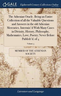 The Athenian Oracle. Being an Entire Collection of all the Valuable Questions and Answers in the old Athenian Mercuries. Intermix'd With Many Cases in Divinity, History, Philosophy, Mathematics, 1