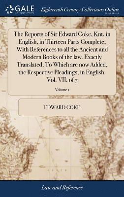 The Reports of Sir Edward Coke, Knt. in English, in Thirteen Parts Complete; With References to all the Ancient and Modern Books of the law. Exactly Translated, To Which are now Added, the Respective 1