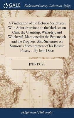 Vindication of the Hebrew Scriptures; With Animadversions on the Mark set on Cain, the Giantship, Wizardry, and Witchcraft, Mentioned in the Pentateuch and the Prophets. Also Strictures on Samson's Accoutrement of his Hostile Foxes, ... By John Dove