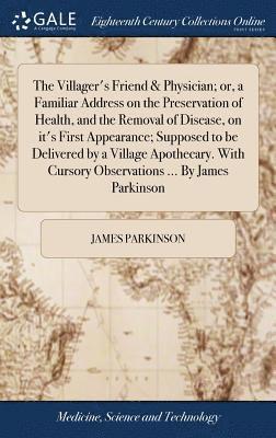 The Villager's Friend & Physician; or, a Familiar Address on the Preservation of Health, and the Removal of Disease, on it's First Appearance; Supposed to be Delivered by a Village Apothecary. With 1