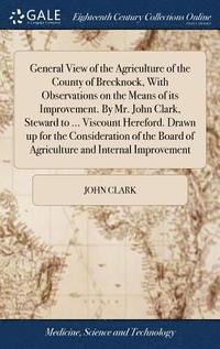 bokomslag General View of the Agriculture of the County of Brecknock, With Observations on the Means of its Improvement. By Mr. John Clark, Steward to ... Viscount Hereford. Drawn up for the Consideration of...
