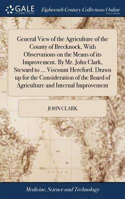 bokomslag General View of the Agriculture of the County of Brecknock, With Observations on the Means of its Improvement. By Mr. John Clark, Steward to ... Viscount Hereford. Drawn up for the Consideration of