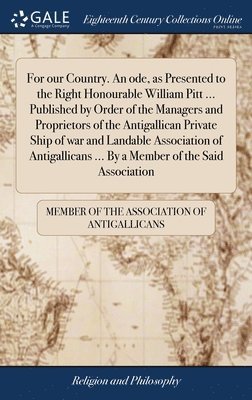 Member of the Association of Antigallica - For our Country. An ode, as Presented to the Right Honourable William Pitt ... Published by Order of the Managers and Proprietors of the Antigallican Private Ship of war and Landable Association of Antigallicans ... By a Member of the Said Association, Inbunden