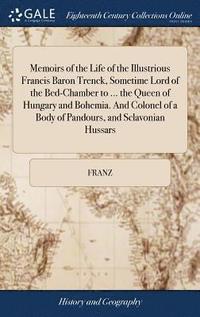 bokomslag Memoirs of the Life of the Illustrious Francis Baron Trenck, Sometime Lord of the Bed-Chamber to ... the Queen of Hungary and Bohemia. And Colonel of a Body of Pandours, and Sclavonian Hussars