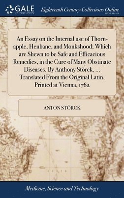 An Essay on the Internal use of Thorn-apple, Henbane, and Monkshood; Which are Shewn to be Safe and Efficacious Remedies, in the Cure of Many Obstinate Diseases. By Anthony Strck, ... Translated 1