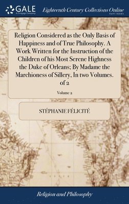 Religion Considered as the Only Basis of Happiness and of True Philosophy. A Work Written for the Instruction of the Children of his Most Serene Highness the Duke of Orleans; By Madame the 1