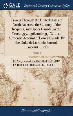 François-Al La Rochefoucauld-Liancourt - Travels Through the United States of North America, the Country of the Iroquois, and Upper Canada, in the Years 1795, 1796, and 1797; With an Authentic Account of Lower Canada. By the Duke de La Rochefoucault Liancourt. ... of 2; Volume 1, Inbunden