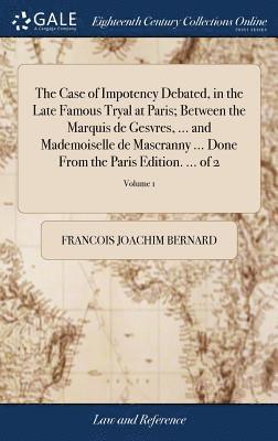 Case of Impotency Debated, in the Late Famous Tryal at Paris; Between the Marquis de Gesvres, ... and Mademoiselle de Mascranny ... Done From the Paris Edition. ... of 2; Volume 1