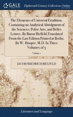 bokomslag The Elements of Universal Erudition. Containing an Analytical Abridgment of the Sciences, Polite Arts, and Belles Lettres. By Baron Bielfeld, Translated From the Last Edition Printed at Berlin. By W.