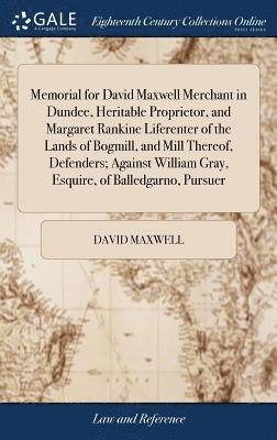 David Maxwell - Memorial for David Maxwell Merchant in Dundee, Heritable Proprietor, and Margaret Rankine Liferenter of the Lands of Bogmill, and Mill Thereof, Defenders; Against William Gray, Esquire, of Balledgarno, Pursuer, Inbunden