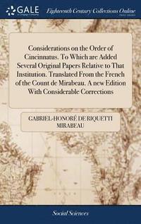 bokomslag Considerations on the Order of Cincinnatus. To Which are Added Several Original Papers Relative to That Institution. Translated From the French of the Count de Mirabeau. A new Edition With