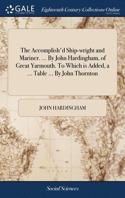 Accomplish'd Ship-wright and Mariner. ... By John Hardingham, of Great Yarmouth. To Which is Added, a ... Table ... By John Thornton