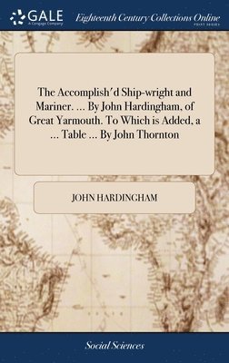 The Accomplish'd Ship-wright and Mariner. ... By John Hardingham, of Great Yarmouth. To Which is Added, a ... Table ... By John Thornton 1