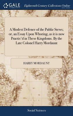 Modest Defence of the Public Stews; or, an Essay Upon Whoring, as it is now Practis'd in These Kingdoms. By the Late Colonel Harry Mordaunt