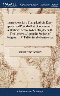 bokomslag Instructions for a Young Lady, in Every Sphere and Period of Life. Containing, I. A Mother's Advice to her Daughters. II. Two Letters ... Upon the Subject of Religion, ... V. Fables for the Female-sex