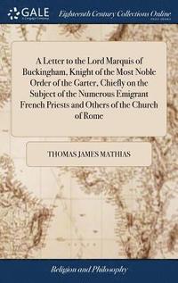 bokomslag A Letter to the Lord Marquis of Buckingham, Knight of the Most Noble Order of the Garter, Chiefly on the Subject of the Numerous Emigrant French Priests and Others of the Church of Rome