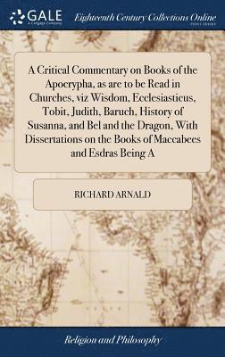 A Critical Commentary on Books of the Apocrypha, as are to be Read in Churches, viz Wisdom, Ecclesiasticus, Tobit, Judith, Baruch, History of Susanna, and Bel and the Dragon, With Dissertations on 1