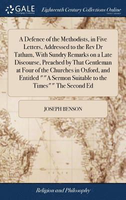 Joseph Benson - Defence of the Methodists, in Five Letters, Addressed to the Rev Dr Tatham, With Sundry Remarks on a Late Discourse, Preached by That Gentleman at Four of the Churches in Oxford, and Entitled ""A Sermon Suitable to the Times"" The Second Ed, Inbunden