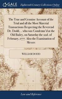 bokomslag The True and Genuine Account of the Trial and all the Most Material Transactions Respecting the Reverend Dr. Dodd, .. who was Condemn'd at the Old Bailey, on Saturday the 22d. of February, 1777. Also