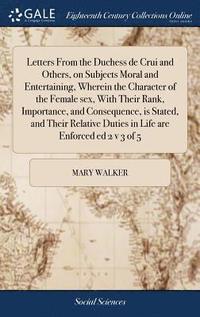 bokomslag Letters From the Duchess de Crui and Others, on Subjects Moral and Entertaining, Wherein the Character of the Female sex, With Their Rank, Importance, and Consequence, is Stated, and Their Relative...