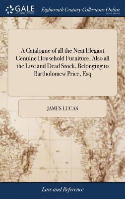 bokomslag Catalogue of all the Neat Elegant Genuine Household Furniture, Also all the Live and Dead Stock, Belonging to Bartholomew Price, Esq