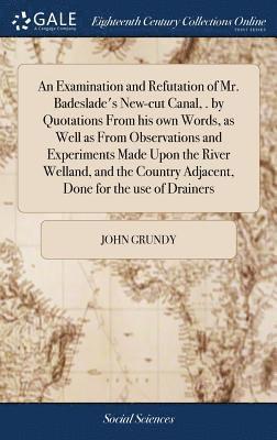 An Examination and Refutation of Mr. Badeslade's New-cut Canal, . by Quotations From his own Words, as Well as From Observations and Experiments Made Upon the River Welland, and the Country Adjacent, 1