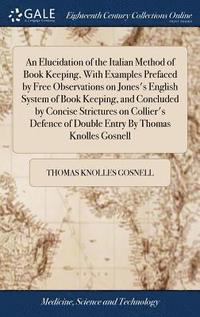 bokomslag An Elucidation of the Italian Method of Book Keeping, With Examples Prefaced by Free Observations on Jones's English System of Book Keeping, and Concluded by Concise Strictures on Collier's Defence