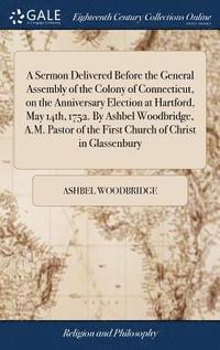 bokomslag Sermon Delivered Before the General Assembly of the Colony of Connecticut, on the Anniversary Election at Hartford, May 14th, 1752. By Ashbel Woodbridge, A.M. Pastor of the First Church of Christ i...