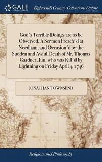 bokomslag God's Terrible Doings are to be Observed. A Sermon Preach'd at Needham, and Occasion'd by the Sudden and Awful Death of Mr. Thomas Gardner, Jun. who was Kill'd by Lightning on Friday April 4. 1746