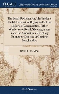 bokomslag The Ready Reckoner, or, The Trader's Useful Assistant, in Buying and Selling all Sorts of Commodities, Either Wholesale or Retail. Shewing, at one View, the Amount or Value of any Number or Quantity