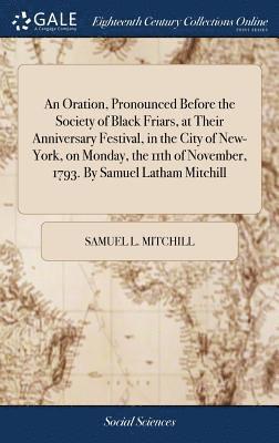 bokomslag Oration, Pronounced Before the Society of Black Friars, at Their Anniversary Festival, in the City of New-York, on Monday, the 11th of November, 1793. By Samuel Latham Mitchill
