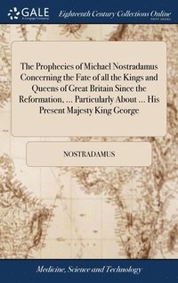 bokomslag The Prophecies of Michael Nostradamus Concerning the Fate of all the Kings and Queens of Great Britain Since the Reformation, ... Particularly About ... His Present Majesty King George