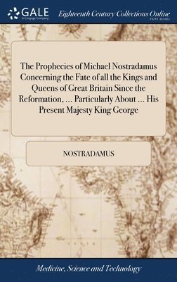 bokomslag The Prophecies of Michael Nostradamus Concerning the Fate of all the Kings and Queens of Great Britain Since the Reformation, ... Particularly About ... His Present Majesty King George