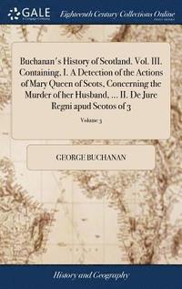 bokomslag Buchanan's History of Scotland. Vol. III. Containing, I. A Detection of the Actions of Mary Queen of Scots, Concerning the Murder of her Husband, ... II. De Jure Regni apud Scotos of 3; Volume 3
