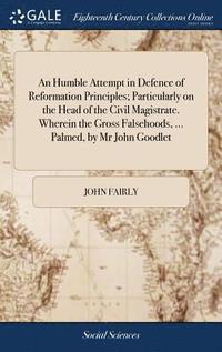 bokomslag An Humble Attempt in Defence of Reformation Principles; Particularly on the Head of the Civil Magistrate. Wherein the Gross Falsehoods, ... Palmed, by Mr John Goodlet