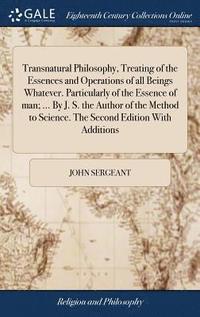 bokomslag Transnatural Philosophy, Treating of the Essences and Operations of all Beings Whatever. Particularly of the Essence of man; ... By J. S. the Author of the Method to Science. The Second Edition With
