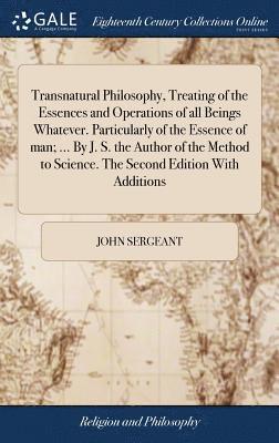 bokomslag Transnatural Philosophy, Treating of the Essences and Operations of all Beings Whatever. Particularly of the Essence of man; ... By J. S. the Author of the Method to Science. The Second Edition With