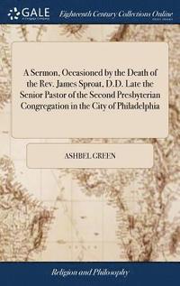 bokomslag A Sermon, Occasioned by the Death of the Rev. James Sproat, D.D. Late the Senior Pastor of the Second Presbyterian Congregation in the City of Philadelphia