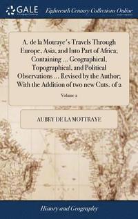 bokomslag A. de la Motraye's Travels Through Europe, Asia, and Into Part of Africa; Containing ... Geographical, Topographical, and Political Observations ... Revised by the Author; With the Addition of two