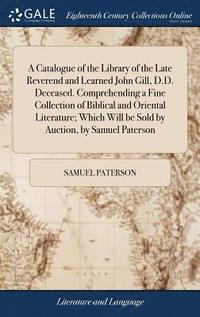 bokomslag A Catalogue of the Library of the Late Reverend and Learned John Gill, D.D. Deceased. Comprehending a Fine Collection of Biblical and Oriental Literature; Which Will be Sold by Auction, by Samuel