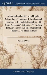 bokomslag Adminiculum Puerile; or, a Help for School-boys. Containing I. Fundamental Exercises ... II. English Examples ... III. Some Necessary Cautions ... IV. English for Latin Verses. V. Some Examples of