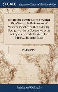 bokomslag The Theatre Licentious and Perverted. Or, a Sermon for Reformation of Manners. Preached on the Lord's day, Dec. 2. 1770. Partly Occasioned by the Acting of a Comedy, Entitled, The Minor, ... By James