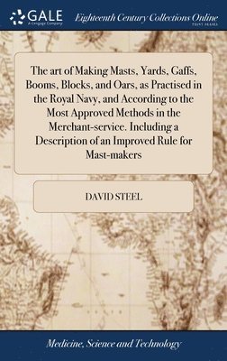 David Steel - art of Making Masts, Yards, Gaffs, Booms, Blocks, and Oars, as Practised in the Royal Navy, and According to the Most Approved Methods in the Merchant-service. Including a Description of an Improved Rule for Mast-makers, Inbunden