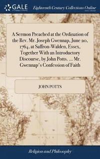 bokomslag A Sermon Preached at the Ordination of the Rev. Mr. Joseph Gwennap, June 20, 1764, at Saffron-Walden, Essex, Together With an Introductory Discourse, by John Potts. ... Mr. Gwennap's Confession of