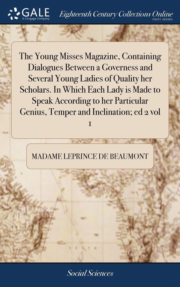 The Young Misses Magazine, Containing Dialogues Between a Governess and Several Young Ladies of Quality her Scholars. In Which Each Lady is Made to Speak According to her Particular Genius, Temper 1