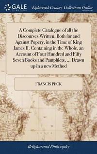 bokomslag Complete Catalogue of all the Discourses Written, Both for and Against Popery, in the Time of King James II. Containing in the Whole, an Account of Four Hundred and Fifty Seven Books and Pamphlets,...