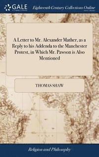 bokomslag A Letter to Mr. Alexander Mather, as a Reply to his Addenda to the Manchester Protest, in Which Mr. Pawson is Also Mentioned