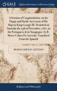 bokomslag A Sermon of Congratulation, on the Happy and Pacific Accession of His Majesty King George III. Preached on Saturday the 13th of December, 1760, in the Portuguese Jews Synagogue, by R. Moses Cohen De