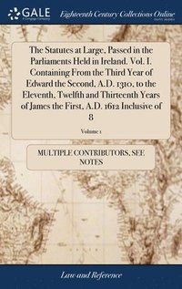 bokomslag The Statutes at Large, Passed in the Parliaments Held in Ireland. Vol. I. Containing From the Third Year of Edward the Second, A.D. 1310, to the Eleventh, Twelfth and Thirteenth Years of James the